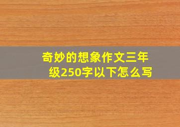 奇妙的想象作文三年级250字以下怎么写