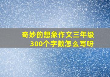 奇妙的想象作文三年级300个字数怎么写呀