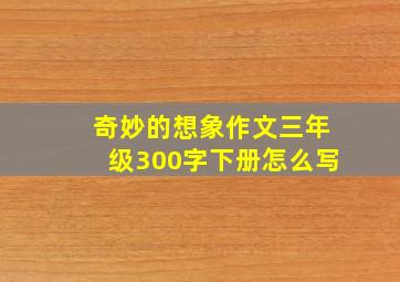 奇妙的想象作文三年级300字下册怎么写