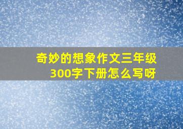 奇妙的想象作文三年级300字下册怎么写呀