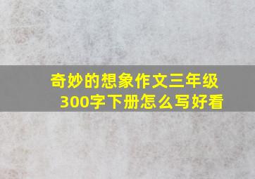 奇妙的想象作文三年级300字下册怎么写好看