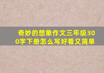 奇妙的想象作文三年级300字下册怎么写好看又简单