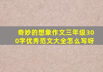 奇妙的想象作文三年级300字优秀范文大全怎么写呀