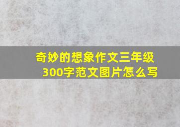 奇妙的想象作文三年级300字范文图片怎么写