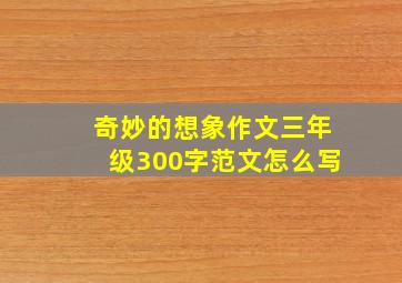 奇妙的想象作文三年级300字范文怎么写