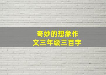 奇妙的想象作文三年级三百字