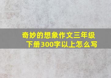 奇妙的想象作文三年级下册300字以上怎么写