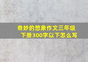 奇妙的想象作文三年级下册300字以下怎么写