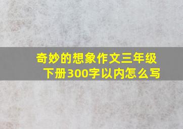 奇妙的想象作文三年级下册300字以内怎么写