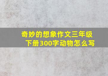 奇妙的想象作文三年级下册300字动物怎么写