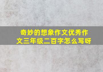 奇妙的想象作文优秀作文三年级二百字怎么写呀