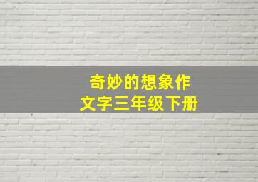 奇妙的想象作文字三年级下册