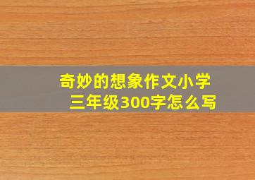 奇妙的想象作文小学三年级300字怎么写