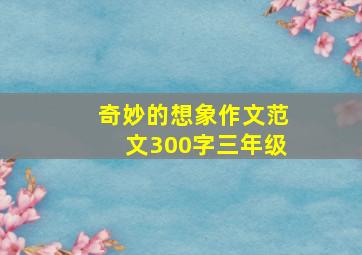 奇妙的想象作文范文300字三年级