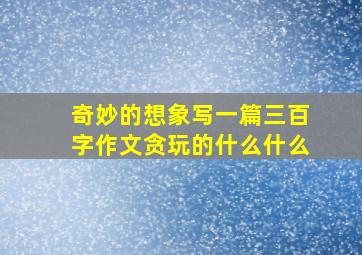 奇妙的想象写一篇三百字作文贪玩的什么什么