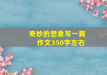 奇妙的想象写一篇作文350字左右