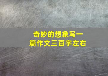 奇妙的想象写一篇作文三百字左右