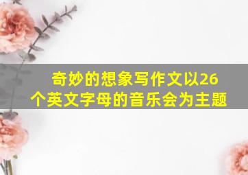 奇妙的想象写作文以26个英文字母的音乐会为主题