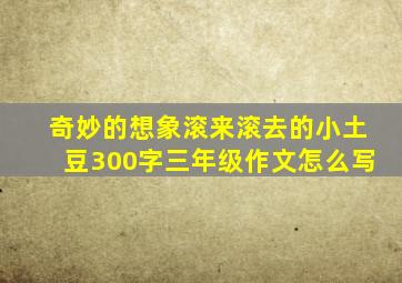 奇妙的想象滚来滚去的小土豆300字三年级作文怎么写