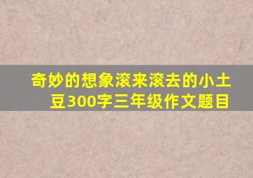 奇妙的想象滚来滚去的小土豆300字三年级作文题目