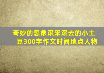 奇妙的想象滚来滚去的小土豆300字作文时间地点人物