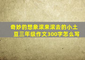 奇妙的想象滚来滚去的小土豆三年级作文300字怎么写