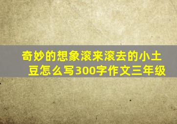 奇妙的想象滚来滚去的小土豆怎么写300字作文三年级