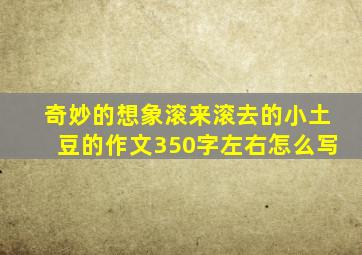 奇妙的想象滚来滚去的小土豆的作文350字左右怎么写