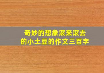 奇妙的想象滚来滚去的小土豆的作文三百字