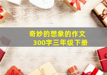 奇妙的想象的作文300字三年级下册