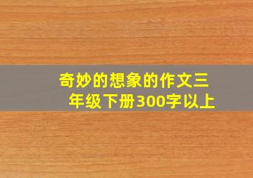 奇妙的想象的作文三年级下册300字以上