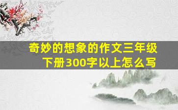 奇妙的想象的作文三年级下册300字以上怎么写