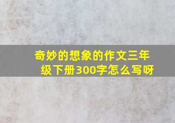 奇妙的想象的作文三年级下册300字怎么写呀