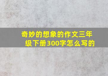 奇妙的想象的作文三年级下册300字怎么写的