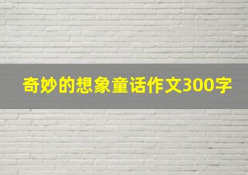 奇妙的想象童话作文300字