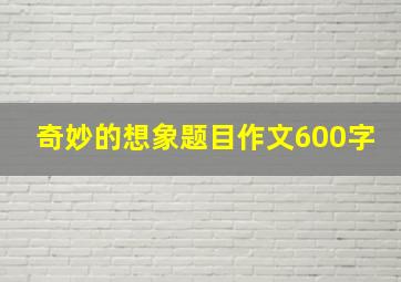 奇妙的想象题目作文600字