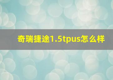 奇瑞捷途1.5tpus怎么样