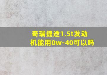 奇瑞捷途1.5t发动机能用0w-40可以吗