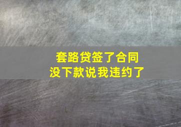 套路贷签了合同没下款说我违约了