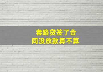 套路贷签了合同没放款算不算