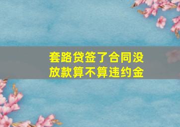 套路贷签了合同没放款算不算违约金