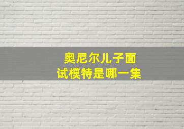 奥尼尔儿子面试模特是哪一集