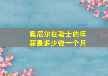 奥尼尔在骑士的年薪是多少钱一个月