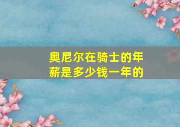 奥尼尔在骑士的年薪是多少钱一年的