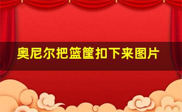 奥尼尔把篮筐扣下来图片