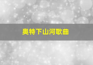 奥特下山河歌曲