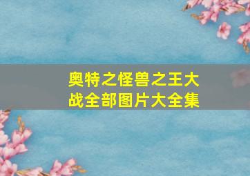 奥特之怪兽之王大战全部图片大全集