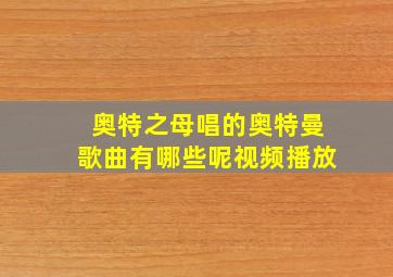 奥特之母唱的奥特曼歌曲有哪些呢视频播放