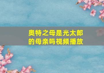 奥特之母是光太郎的母亲吗视频播放