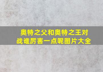 奥特之父和奥特之王对战谁厉害一点呢图片大全